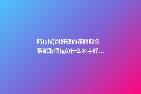 時(shí)尚好聽的茶館取名 茶館取個(gè)什么名字好-名學(xué)網(wǎng)-第1張-店鋪起名-玄機(jī)派